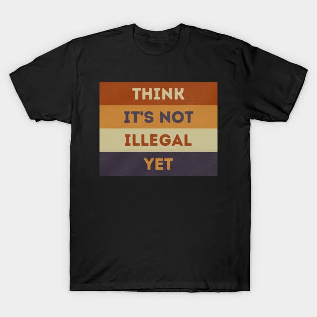 Think It's Not Illegal Yet T-Shirt by starryskin